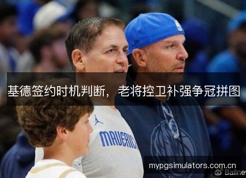 基德签约时机判断,老将控卫补强争冠拼图 基德签约时机判断,老将控卫补强争冠拼图