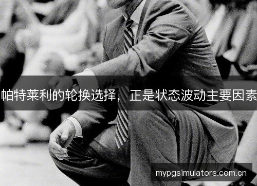 帕特莱利的轮换选择,正是状态波动主要因素 帕特莱利的轮换选择,正是状态波动主要因素